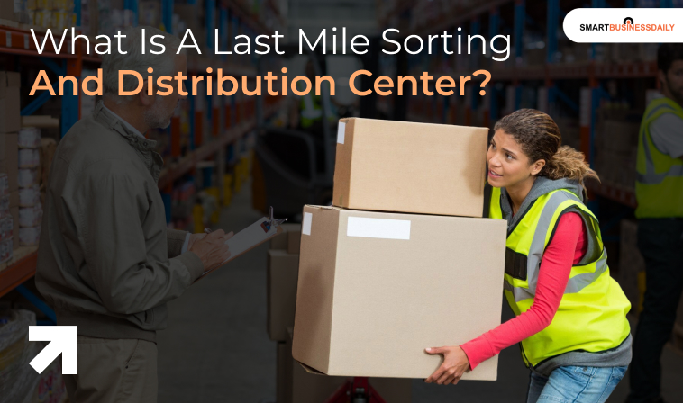 What Is A Last Mile Sorting And Distribution Center